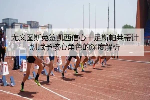 尤文图斯免签凯西信心十足斯帕莱蒂计划赋予核心角色的深度解析